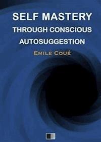 Self Mastery Through Conscious Autosuggestion - Émile Coué - E-Book