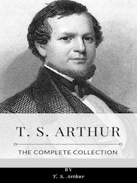 T. S. Arthur – The Complete Collection - T.S. Arthur - E-Book