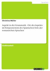 Aspekt in der Grammatik - Ort des Aspekts im Tempussystem des Spanischen bzw. der romanischen Sprachen - Christina Müller - E-Book