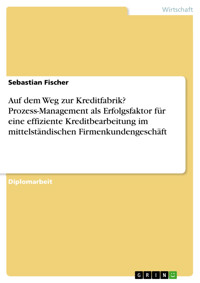 Auf dem Weg zur Kreditfabrik? Prozess-Management als Erfolgsfaktor für eine effiziente Kreditbearbeitung im mittelständischen Firmenkundengeschäft - Sebastian Fischer - E-Book