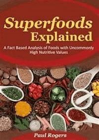 Superfoods Explained: A Fact Based Analysis of Foods with Uncommonly High Nutritive Values - Paul Rogers - E-Book