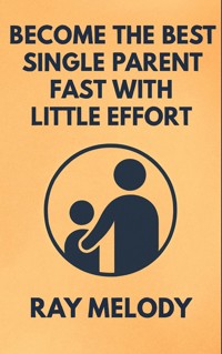 Become The Best Single Parent Fast With Little Effort - Ray Melody - E-Book