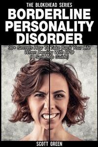 Borderline Personality Disorder: 30+ Secrets How To Take Back Your Life When Dealing With BPD (A Self Help Guide) - Scott Green - E-Book