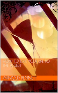 How to Live your Life to the Fullest - Arnold Bennett - E-Book