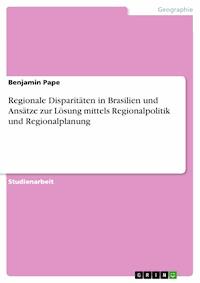 Regionale Disparitäten in Brasilien und Ansätze zur Lösung mittels Regionalpolitik und Regionalplanung - Benjamin Pape - E-Book