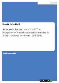 Riots, rowdies and rock'n'roll: The reception of American popular culture in West Germany between 1956-1959 - Henrik John Hohl - E-Book