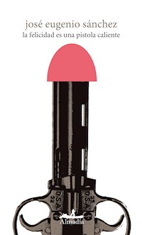 La felicidad es una pistola caliente - José Eugenio Sánchez - E-Book