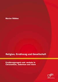 Religion, Ernährung und Gesellschaft: Ernährungsregeln und -verbote in Christentum, Judentum und Islam - Marion Röbkes - E-Book