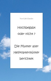 Hochbegabt oder nicht? Die Mutter aller Helikoptermütter berichtet - Gabi Glander - E-Book