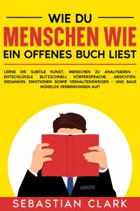 Wie du Menschen wie ein offenes Buch liest: Lerne die subtile Kunst, Menschen zu analysieren - Entschlüssle blitzschnell Körpersprache, Absichten, Gedanken, Emotionen sowie Verhaltensweisen – und baue mühelos Verbindungen auf! - Sebastian Clark - E-Book