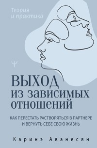 Выход из зависимых отношений. Как перестать растворяться в партнере и вернуть себе свою жизнь. Теория и практика - Каринэ Аванесян - E-Book