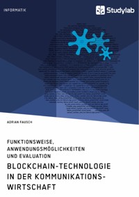 Blockchain-Technologie in der Kommunikationswirtschaft. Funktionsweise, Anwendungsmöglichkeiten und Evaluation - Adrian Fausch - E-Book