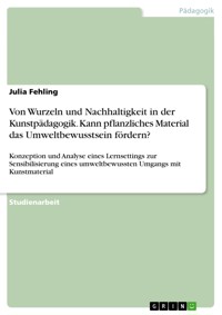 Von Wurzeln und Nachhaltigkeit in der Kunstpädagogik. Kann pflanzliches Material das Umweltbewusstsein fördern? - Julia Fehling - E-Book