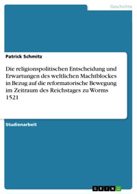 Die religionspolitischen Entscheidung und Erwartungen des weltlichen Machtblockes in Bezug auf die reformatorische Bewegung im Zeitraum des Reichstages zu Worms 1521 - Patrick Schmitz - E-Book