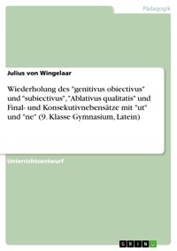 Wiederholung des "genitivus obiectivus" und "subiectivus", "Ablativus qualitatis" und Final- und Konsekutivnebensätze mit "ut" und "ne" (9. Klasse Gymnasium, Latein) - Julius von Wingelaar - E-Book