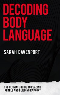 Decoding Body Language - The Ultimate Guide to Reading People and Building Rapport - Sarah Davenport - E-Book