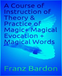 A Course of Instruction of Theory & Practice of Magic+ Magical Evocation + Magical Words - Franz Bardon - E-Book