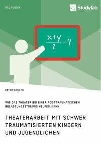 Theaterarbeit mit schwer traumatisierten Kindern und Jugendlichen. Wie das Theater bei einer Posttraumatischen Belastungsstörung helfen kann - Katrin Grodzki - E-Book