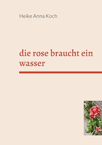 die rose braucht ein wasser - Heike Anna Koch - E-Book