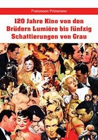 120 Jahre Kino von den Brüdern Lumière bis fünfzig Schattierungen von Grau - Francesco Primerano - E-Book