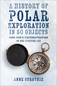 A History of Polar Exploration in 50 Objects - Anne Strathie - E-Book