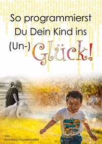 So programmierst Du Dein Kind ins (Un-)Glück! - Franziska Haudenschild - E-Book