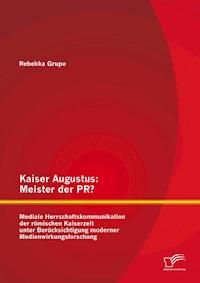 Kaiser Augustus: Meister der PR? Mediale Herrschaftskommunikation der römischen Kaiserzeit unter Berücksichtigung moderner Medienwirkungsforschung - Rebekka Grupe - E-Book
