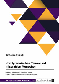 Von tyrannischen Tieren und miserablen Menschen. Gewalt, Verbrechen und Strafe in den Kinder- und Hausmärchen der Brüder Grimm - Katharina Strojek - E-Book