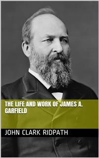 The Life and Work of James A. Garfield - John Clark Ridpath - E-Book