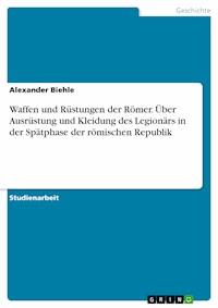 Waffen und Rüstungen der Römer. Über Ausrüstung und Kleidung des Legionärs in der Spätphase der römischen Republik - Alexander Biehle - E-Book