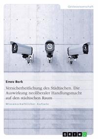 Versicherheitlichung des Städtischen. Die Auswirkung neoliberaler Handlungsmacht auf den städtischen Raum - Emre Berk - E-Book