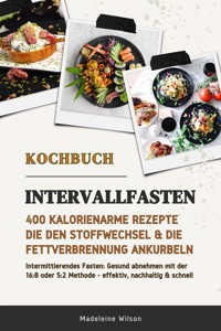 Intervallfasten Kochbuch: 400 kalorienarme Rezepte die den Stoffwechsel & die Fettverbrennung ankurbeln (Intermittierendes Fasten: Gesund abnehmen mit der 16:8 oder 5:2 Methode - effektiv & schnell) - Madeleine Wilson - E-Book
