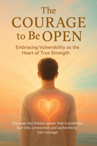 The Courage to Be Open Embracing Vulnerability as the Heart of True Strength - Celeste Rowan - E-Book