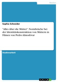 "Alles über die Mütter". Normbrüche bei der Identitätskonstruktion von Müttern in Filmen von Pedro Almodóvar - Sophia Schneider - E-Book