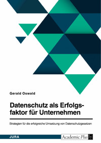 Datenschutz als Erfolgsfaktor für Unternehmen. Strategien für die erfolgreiche Umsetzung von Datenschutzgesetzen - Gerald Oswald - E-Book