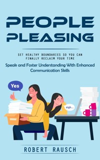People Pleasing: Set Healthy Boundaries So You Can Finally Reclaim Your Time (Speak and Foster Understanding With Enhanced Communication Skills) - Robert Rausch - E-Book