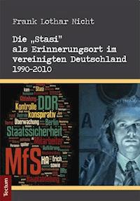 Die "Stasi" als Erinnerungsort im vereinigten Deutschland 1990-2010 - Frank Lothar Nicht - E-Book