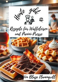 Heute gibt es - Rezepte für Waffeleisen und Panini-Presse - Blaze Flamingrill - E-Book