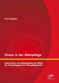 Stress in der Altenpflege: Supervision und Salutogenese als Mittel der Psychohygiene für Altenpflegekräfte - Frank Koppelin - E-Book