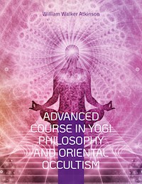 Advanced Course in Yogi Philosophy and Oriental Occultism - William Walker Atkinson - E-Book