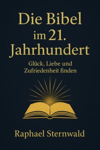 "Die Bibel im 21. Jahrhundert – Glück, Liebe und Zufriedenheit finden" - Raphael Sternwald - E-Book