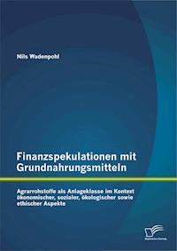 Finanzspekulationen mit Grundnahrungsmitteln: Agrarrohstoffe als Anlageklasse im Kontext ökonomischer, sozialer, ökologischer sowie ethischer Aspekte - Nils Wadenpohl - E-Book