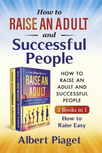 How to Raise an Adult and Successful People (2 Books in 1). How to Raise Easy - Albert Piaget - E-Book