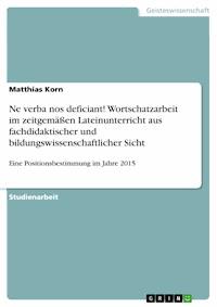 Ne verba nos deficiant! Wortschatzarbeit im zeitgemäßen Lateinunterricht aus fachdidaktischer und bildungswissenschaftlicher Sicht - Matthias Korn - E-Book