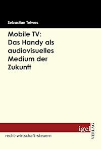 Mobile TV: Das Handy als audiovisuelles Medium der Zukunft - Sebastian Teiwes - E-Book