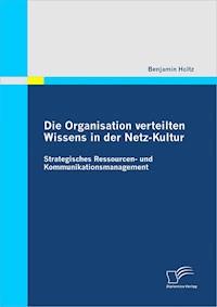 Die Organisation verteilten Wissens in der Netz-Kultur: Strategisches Ressourcen- und Kommunikationsmanagement - Benjamin Holtz - E-Book