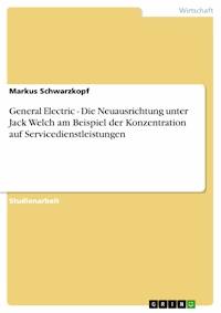 General Electric - Die Neuausrichtung unter Jack Welch am Beispiel der Konzentration auf Servicedienstleistungen - Markus Schwarzkopf - E-Book