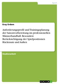 Anforderungsprofil und Trainingsplanung der Saisonvorbereitung im professionellen Männerhandball. Besondere Berücksichtigung der Spielpositionen Rückraum und Außen - Eray Erdem - E-Book