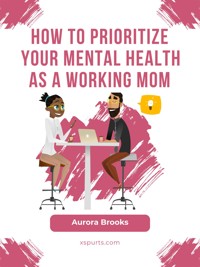 How to Prioritize Your Mental Health as a Working Mom - Aurora Brooks - E-Book