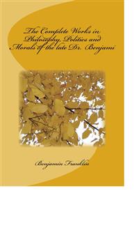 The Complete Works in Philosophy, Politics and Morals of the late Dr. Benjami - Benjamin Franklin - E-Book